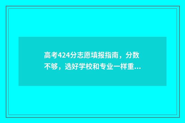 高考424分志愿填报指南，分数不够，选好学校和专业一样重要！ 高考424分怎么样