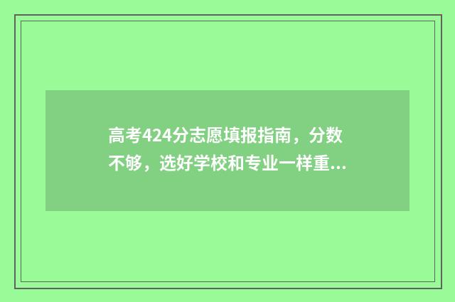 高考424分志愿填报指南，分数不够，选好学校和专业一样重要！ 高考424分怎么样