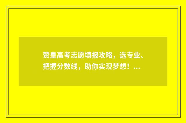赞皇高考志愿填报攻略，选专业、把握分数线，助你实现梦想！ 高考志愿官网登录入口2021河北