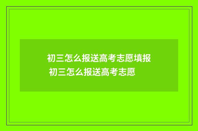 初三怎么报送高考志愿填报 初三怎么报送高考志愿