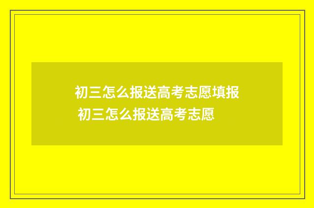 初三怎么报送高考志愿填报 初三怎么报送高考志愿