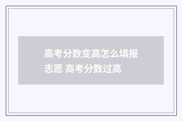 高考分数变高怎么填报志愿 高考分数过高