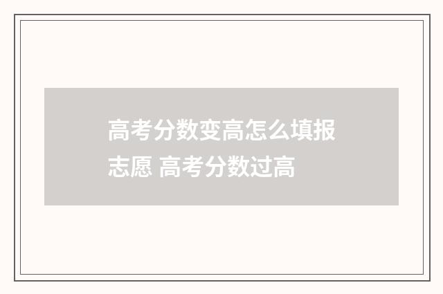 高考分数变高怎么填报志愿 高考分数过高