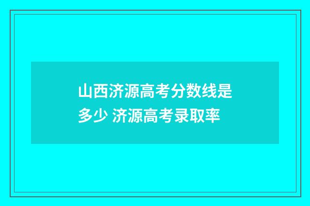 山西济源高考分数线是多少 济源高考录取率