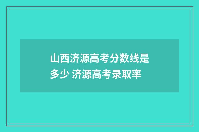 山西济源高考分数线是多少 济源高考录取率