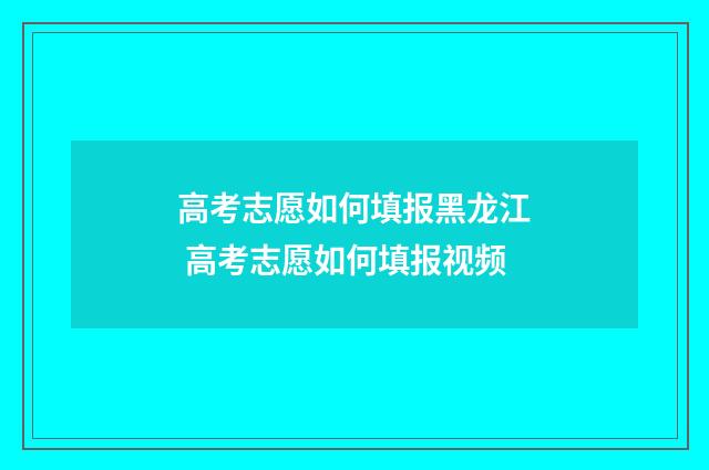 高考志愿如何填报黑龙江 高考志愿如何填报视频
