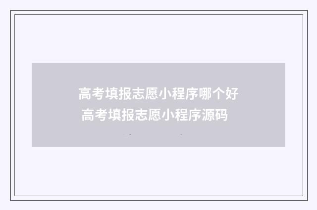 高考填报志愿小程序哪个好 高考填报志愿小程序源码