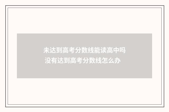 未达到高考分数线能读高中吗 没有达到高考分数线怎么办