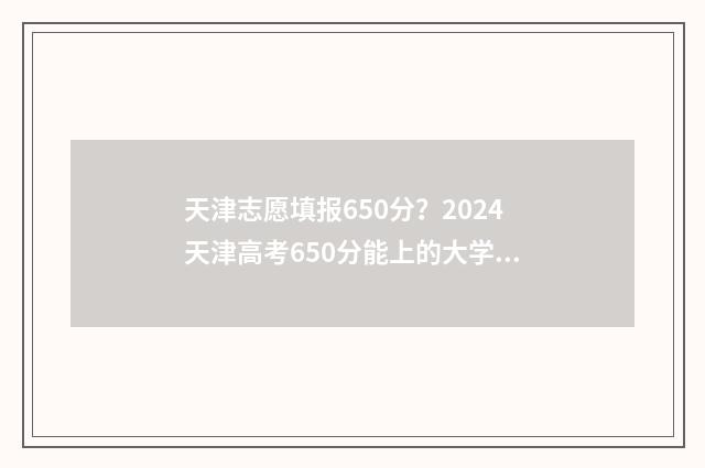 天津志愿填报650分？2024天津高考650分能上的大学推荐 天津志愿填报辅助系统