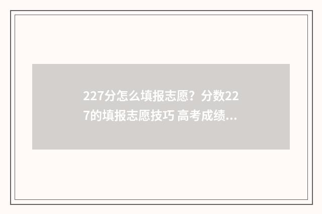 227分怎么填报志愿？分数227的填报志愿技巧 高考成绩227能上哪些公办大专