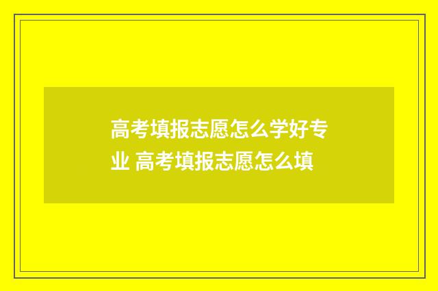 高考填报志愿怎么学好专业 高考填报志愿怎么填
