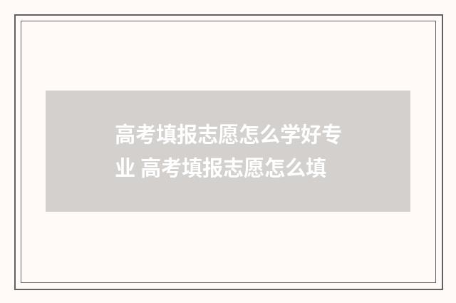 高考填报志愿怎么学好专业 高考填报志愿怎么填