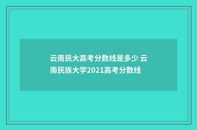 云南民大高考分数线是多少 云南民族大学2021高考分数线