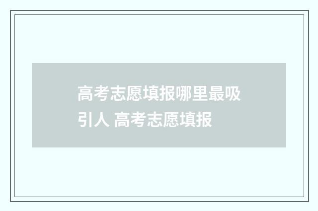 高考志愿填报哪里最吸引人 高考志愿填报