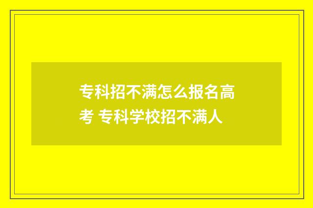 专科招不满怎么报名高考 专科学校招不满人