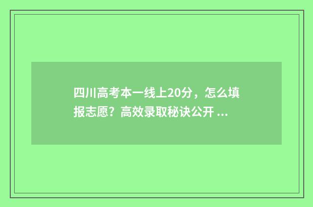 四川高考本一线上20分，怎么填报志愿？高效录取秘诀公开 四川高考各科一本线