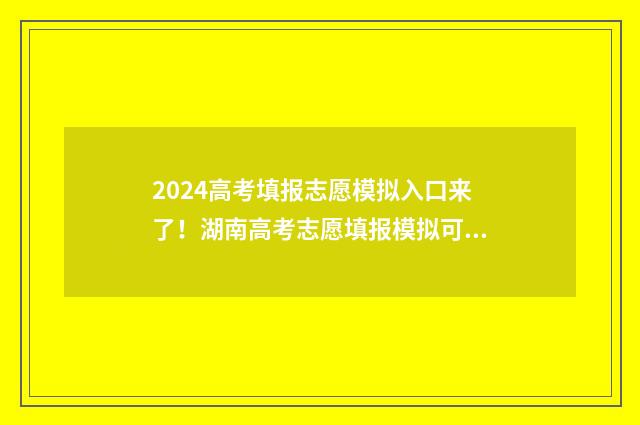 2024高考填报志愿模拟入口来了！湖南高考志愿填报模拟可省心 2024高考填报志愿网址
