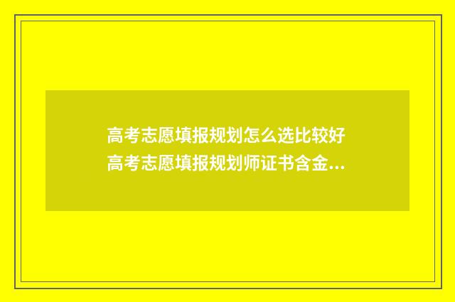 高考志愿填报规划怎么选比较好 高考志愿填报规划师证书含金量