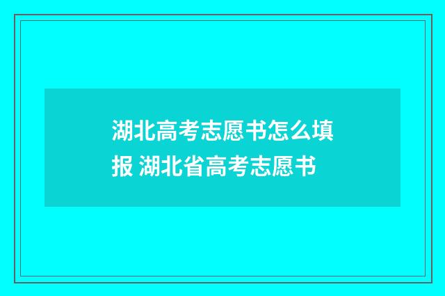 湖北高考志愿书怎么填报 湖北省高考志愿书