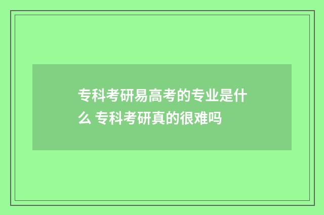 专科考研易高考的专业是什么 专科考研真的很难吗