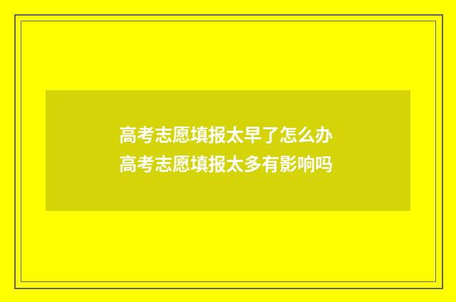 高考志愿填报太早了怎么办 高考志愿填报太多有影响吗