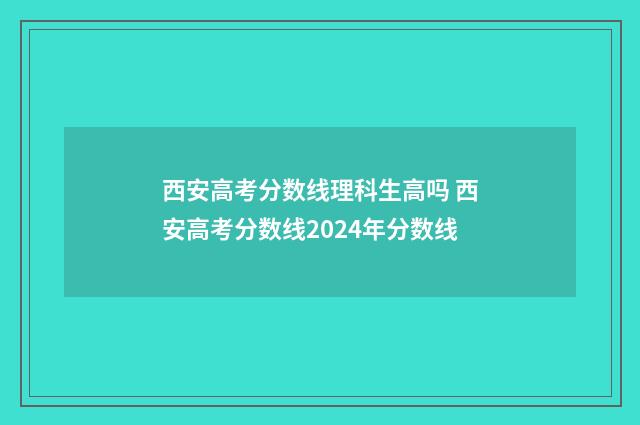 西安高考分数线理科生高吗 西安高考分数线2024年分数线