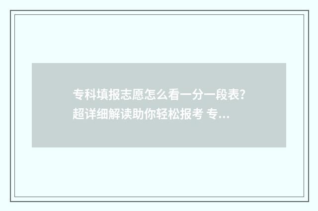 专科填报志愿怎么看一分一段表？超详细解读助你轻松报考 专科填报志愿怎么服从调剂