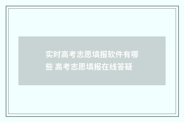 实时高考志愿填报软件有哪些 高考志愿填报在线答疑