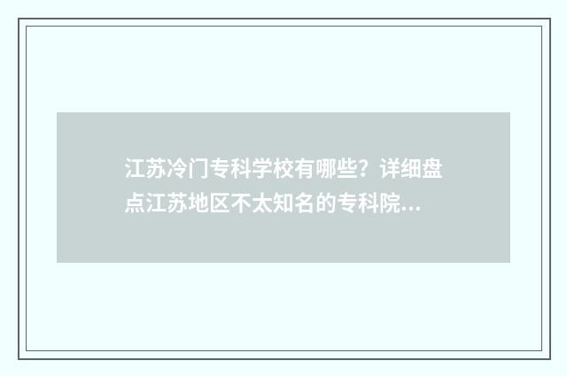 江苏冷门专科学校有哪些？详细盘点江苏地区不太知名的专科院校 江苏好的专科排名