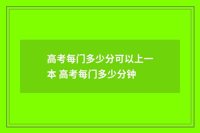 高考每门多少分可以上一本 高考每门多少分钟