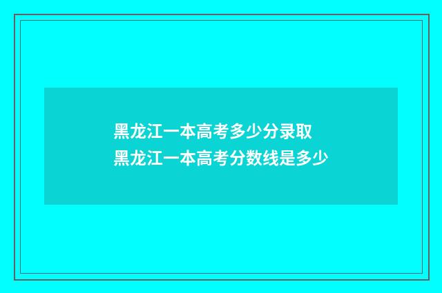 黑龙江一本高考多少分录取 黑龙江一本高考分数线是多少