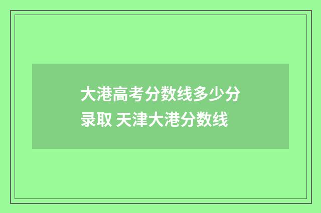 大港高考分数线多少分录取 天津大港分数线
