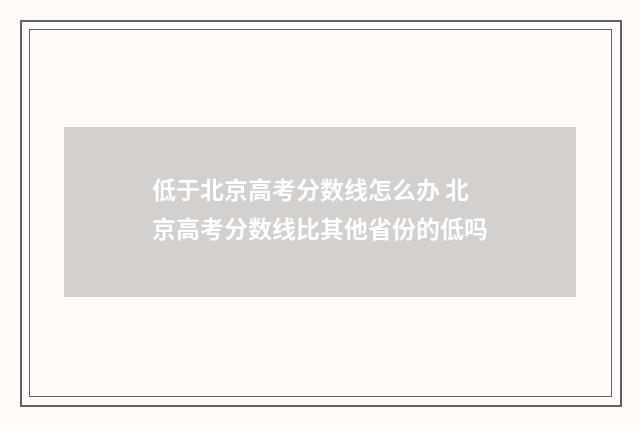 低于北京高考分数线怎么办 北京高考分数线比其他省份的低吗