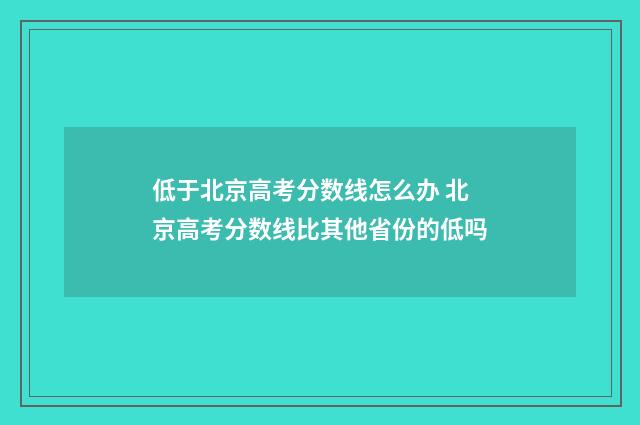 低于北京高考分数线怎么办 北京高考分数线比其他省份的低吗