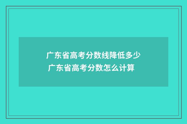 广东省高考分数线降低多少 广东省高考分数怎么计算
