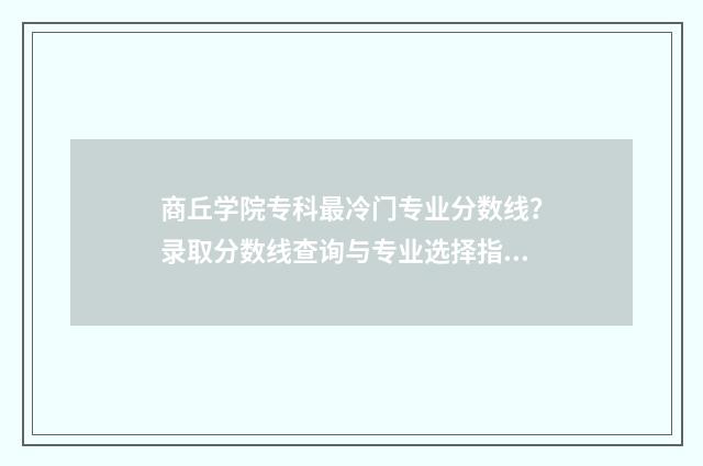 商丘学院专科最冷门专业分数线？录取分数线查询与专业选择指南 商丘学院有专科生吗