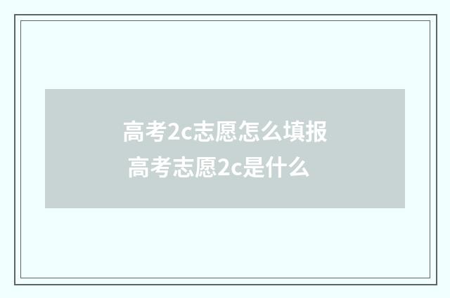 高考2c志愿怎么填报 高考志愿2c是什么