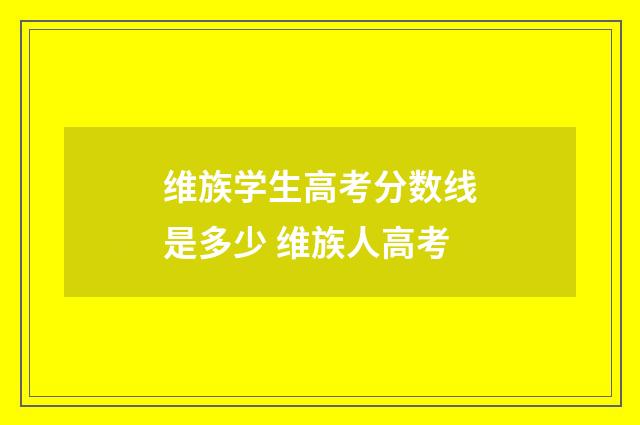 维族学生高考分数线是多少 维族人高考
