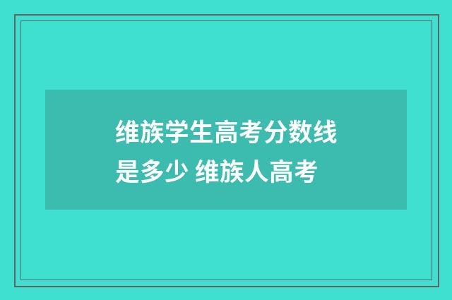 维族学生高考分数线是多少 维族人高考