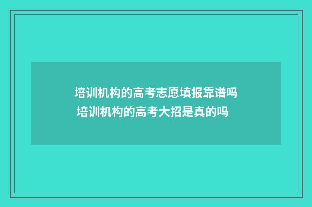 培训机构的高考志愿填报靠谱吗 培训机构的高考大招是真的吗