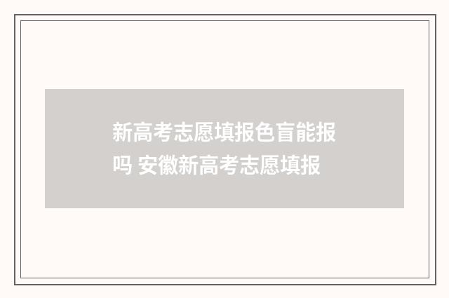 新高考志愿填报色盲能报吗 安徽新高考志愿填报