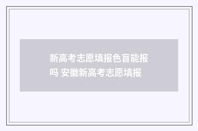 新高考志愿填报色盲能报吗 安徽新高考志愿填报