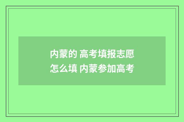 内蒙的 高考填报志愿怎么填 内蒙参加高考