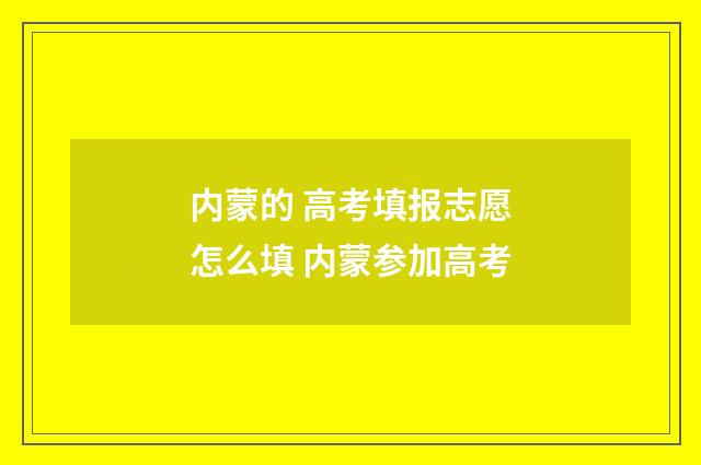 内蒙的 高考填报志愿怎么填 内蒙参加高考