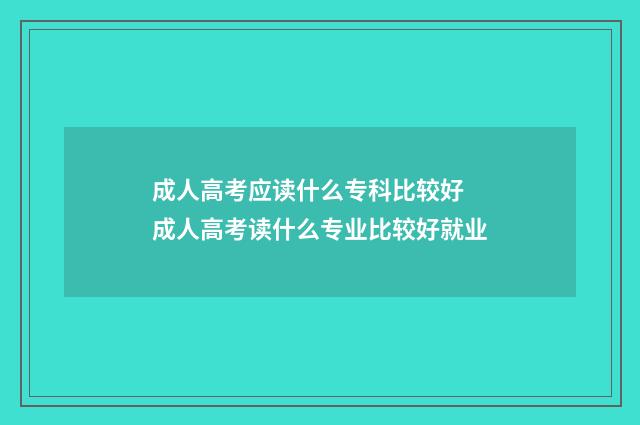 成人高考应读什么专科比较好 成人高考读什么专业比较好就业