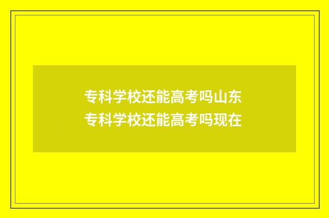 专科学校还能高考吗山东 专科学校还能高考吗现在