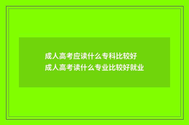 成人高考应读什么专科比较好 成人高考读什么专业比较好就业