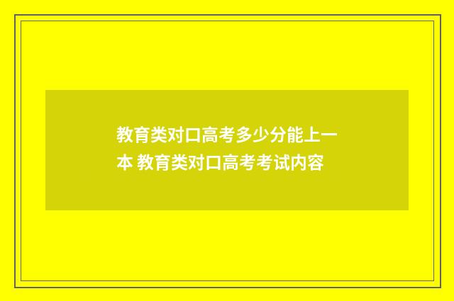 教育类对口高考多少分能上一本 教育类对口高考考试内容