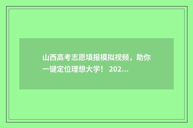 山西高考志愿填报模拟视频，助你一键定位理想大学！ 2024年山西高考录取分数线