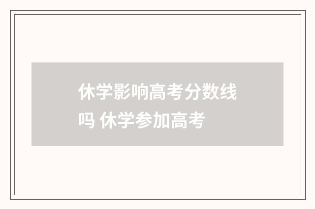 休学影响高考分数线吗 休学参加高考